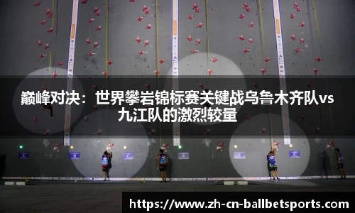 巅峰对决：世界攀岩锦标赛关键战乌鲁木齐队vs九江队的激烈较量
