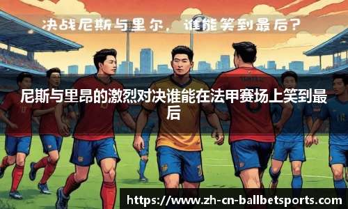 尼斯与里昂的激烈对决谁能在法甲赛场上笑到最后